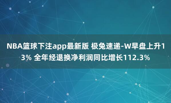 NBA篮球下注app最新版 极兔速递-W早盘上升13% 全年经退换净利润同比增长112.3%