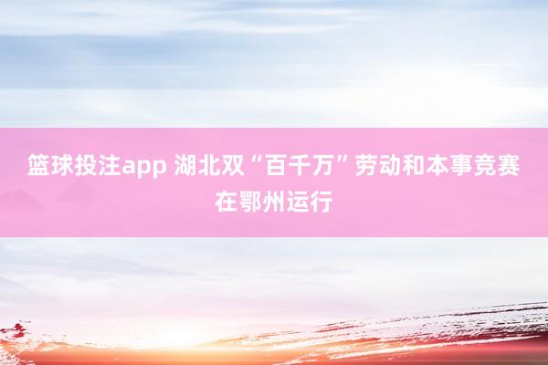 篮球投注app 湖北双“百千万”劳动和本事竞赛在鄂州运行