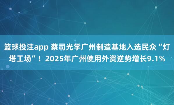 篮球投注app 蔡司光学广州制造基地入选民众“灯塔工场”！2025年广州使用外资逆势增长9.1%