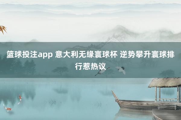 篮球投注app 意大利无缘寰球杯 逆势攀升寰球排行惹热议