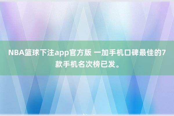 NBA篮球下注app官方版 一加手机口碑最佳的7款手机名次榜已发。