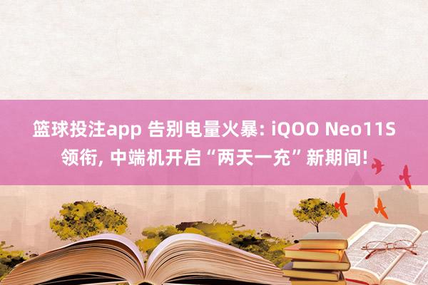 篮球投注app 告别电量火暴: iQOO Neo11S领衔， 中端机开启“两天一充”新期间!