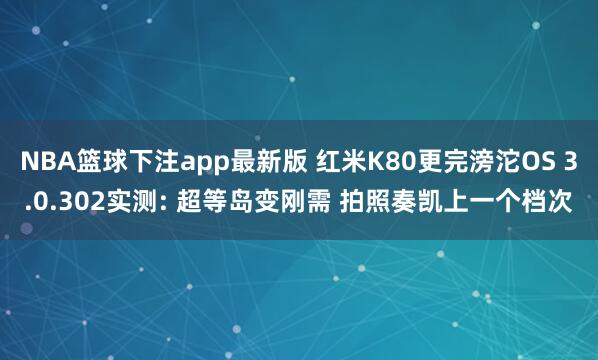 NBA篮球下注app最新版 红米K80更完滂沱OS 3.0.302实测: 超等岛变刚需 拍照奏凯上一个档次