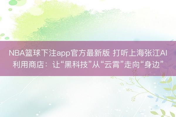 NBA篮球下注app官方最新版 打听上海张江AI利用商店：让“黑科技”从“云霄”走向“身边”