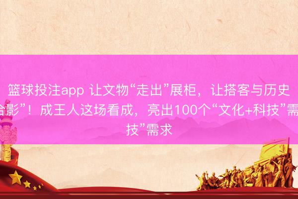 篮球投注app 让文物“走出”展柜，让搭客与历史“合影”！成王人这场看成，亮出100个“文化+科技”需求
