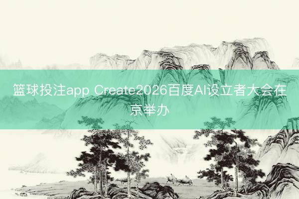 篮球投注app Create2026百度AI设立者大会在京举办