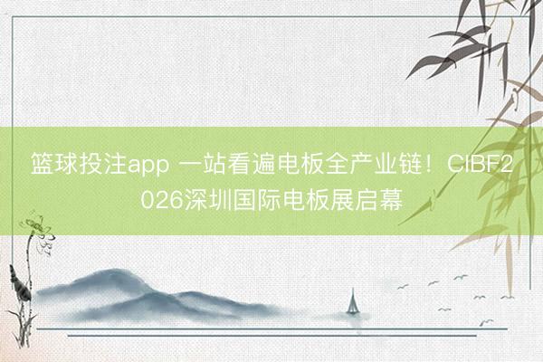 篮球投注app 一站看遍电板全产业链！CIBF2026深圳国际电板展启幕