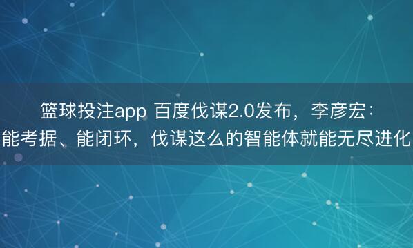 篮球投注app 百度伐谋2.0发布，李彦宏：能考据、能闭环，伐谋这么的智能体就能无尽进化