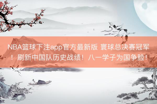 NBA篮球下注app官方最新版 寰球总决赛冠军！刷新中国队历史战绩！八一学子为国争脸！
