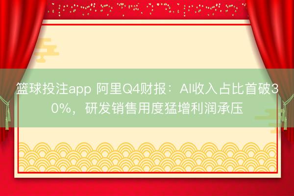 篮球投注app 阿里Q4财报：AI收入占比首破30%，研发销售用度猛增利润承压
