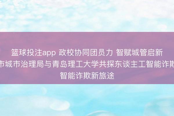 篮球投注app 政校协同团员力 智赋城管启新程——市城市治理局与青岛理工大学共探东谈主工智能诈欺新旅途