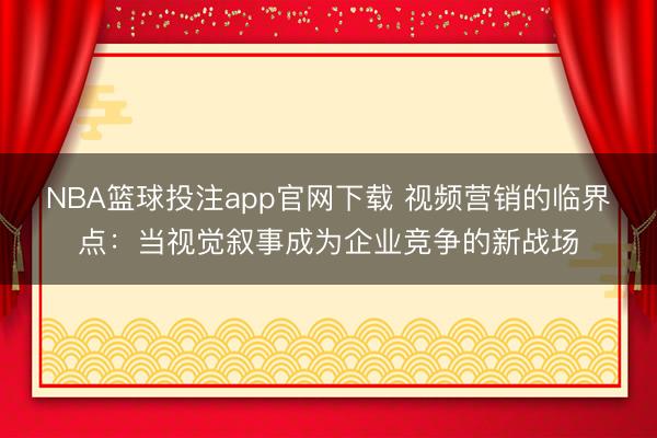 NBA篮球投注app官网下载 视频营销的临界点：当视觉叙事成为企业竞争的新战场