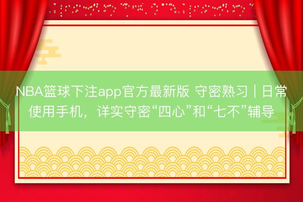 NBA篮球下注app官方最新版 守密熟习 | 日常使用手机，详实守密“四心”和“七不”辅导