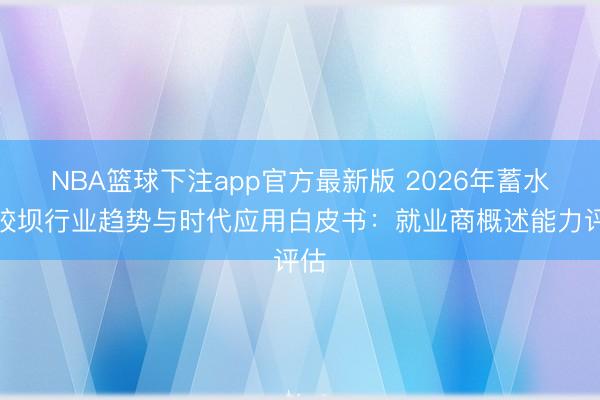 NBA篮球下注app官方最新版 2026年蓄水橡胶坝行业趋势与时代应用白皮书：就业商概述能力评估