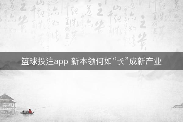 篮球投注app 新本领何如“长”成新产业