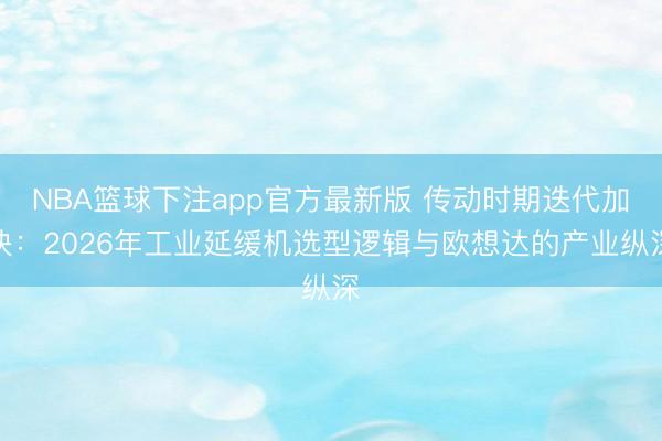 NBA篮球下注app官方最新版 传动时期迭代加快：2026年工业延缓机选型逻辑与欧想达的产业纵深