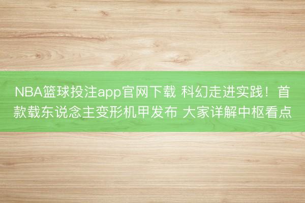 NBA篮球投注app官网下载 科幻走进实践！首款载东说念主变形机甲发布 大家详解中枢看点