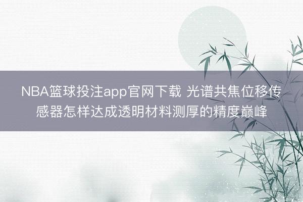 NBA篮球投注app官网下载 光谱共焦位移传感器怎样达成透明材料测厚的精度巅峰