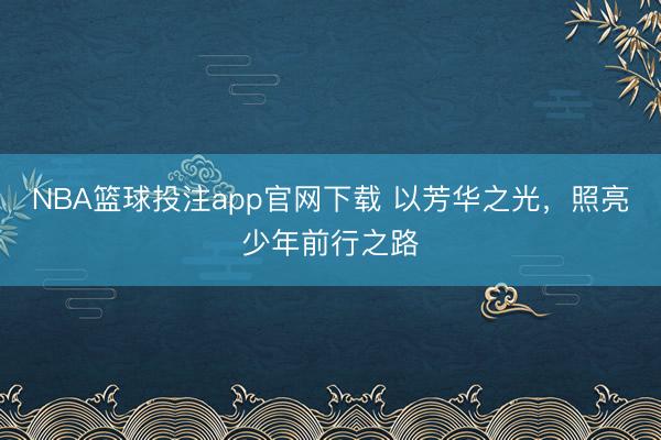 NBA篮球投注app官网下载 以芳华之光，照亮少年前行之路