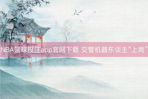 NBA篮球投注app官网下载 交管机器东谈主“上岗”
