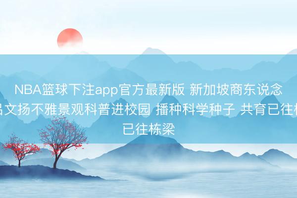 NBA篮球下注app官方最新版 新加坡商东说念主吕文扬不雅景观科普进校园 播种科学种子 共育已往栋梁