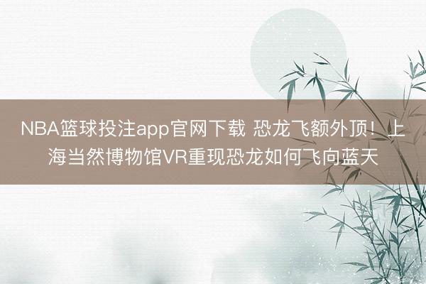 NBA篮球投注app官网下载 恐龙飞额外顶！上海当然博物馆VR重现恐龙如何飞向蓝天