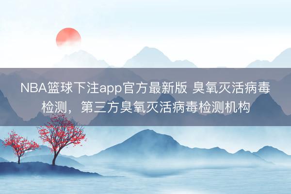 NBA篮球下注app官方最新版 臭氧灭活病毒检测，第三方臭氧灭活病毒检测机构