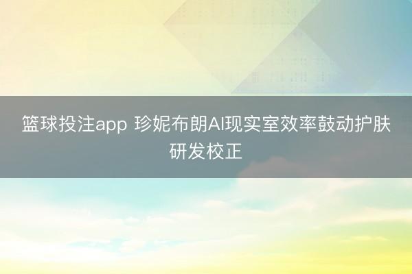 篮球投注app 珍妮布朗AI现实室效率鼓动护肤研发校正
