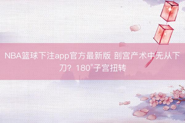 NBA篮球下注app官方最新版 剖宫产术中无从下刀？180°子宫扭转