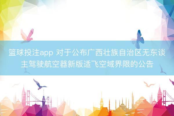 篮球投注app 对于公布广西壮族自治区无东谈主驾驶航空器新版适飞空域界限的公告