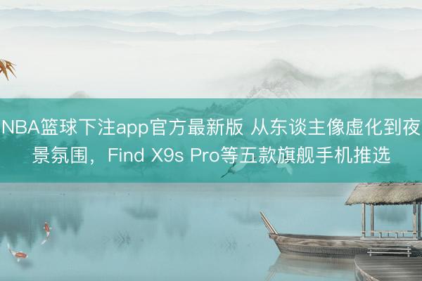 NBA篮球下注app官方最新版 从东谈主像虚化到夜景氛围，Find X9s Pro等五款旗舰手机推选