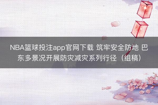 NBA篮球投注app官网下载 筑牢安全防地 巴东多景况开展防灾减灾系列行径（组稿）
