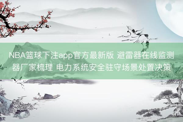 NBA篮球下注app官方最新版 避雷器在线监测器厂家梳理 电力系统安全驻守场景处置决策