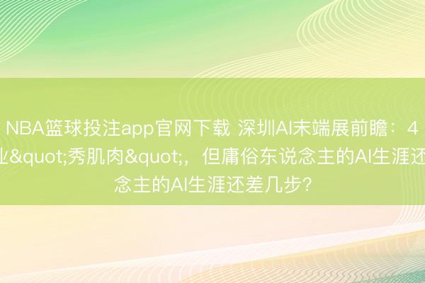 NBA篮球投注app官网下载 深圳AI末端展前瞻：400家企业"秀肌肉"，但庸俗东说念主的AI生涯还差几步？
