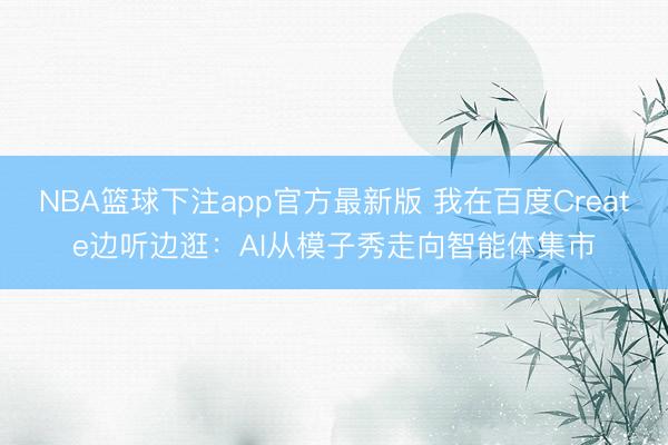 NBA篮球下注app官方最新版 我在百度Create边听边逛：AI从模子秀走向智能体集市