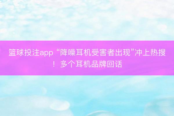 篮球投注app “降噪耳机受害者出现”冲上热搜！多个耳机品牌回话