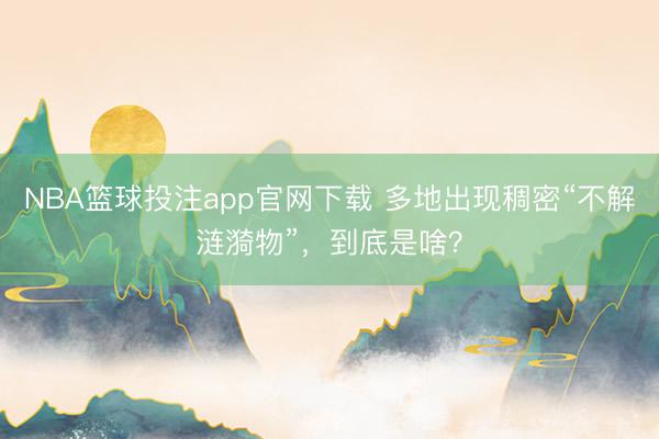 NBA篮球投注app官网下载 多地出现稠密“不解涟漪物”，到底是啥？