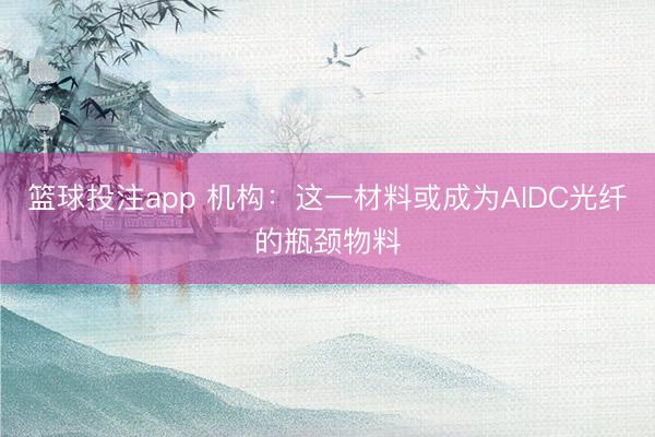 篮球投注app 机构：这一材料或成为AIDC光纤的瓶颈物料