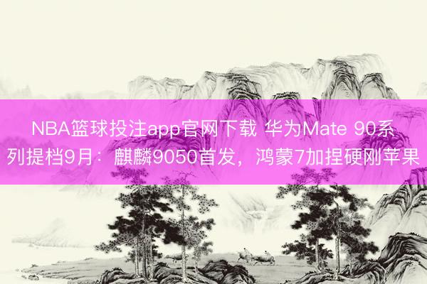 NBA篮球投注app官网下载 华为Mate 90系列提档9月：麒麟9050首发，鸿蒙7加捏硬刚苹果