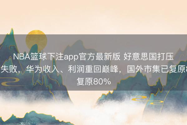 NBA篮球下注app官方最新版 好意思国打压透顶失败，华为收入、利润重回巅峰，国外市集已复原80%