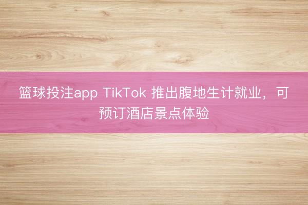 篮球投注app TikTok 推出腹地生计就业，可预订酒店景点体验