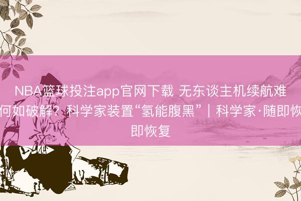NBA篮球投注app官网下载 无东谈主机续航难得何如破解？科学家装置“氢能腹黑”｜科学家·随即恢复