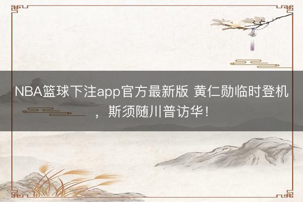 NBA篮球下注app官方最新版 黄仁勋临时登机，斯须随川普访华！