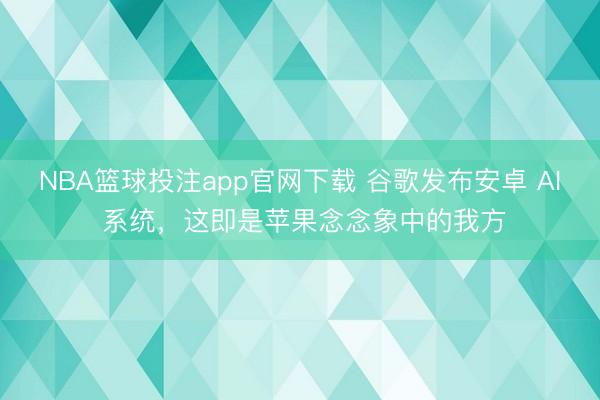 NBA篮球投注app官网下载 谷歌发布安卓 AI 系统，这即是苹果念念象中的我方
