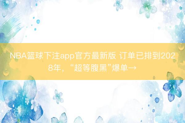 NBA篮球下注app官方最新版 订单已排到2028年，“超等腹黑”爆单→