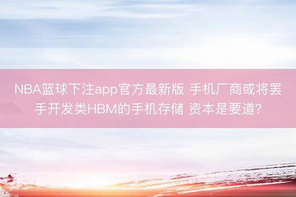 NBA篮球下注app官方最新版 手机厂商或将罢手开发类HBM的手机存储 资本是要道？