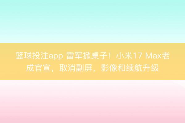 篮球投注app 雷军掀桌子！小米17 Max老成官宣，取消副屏，影像和续航升级