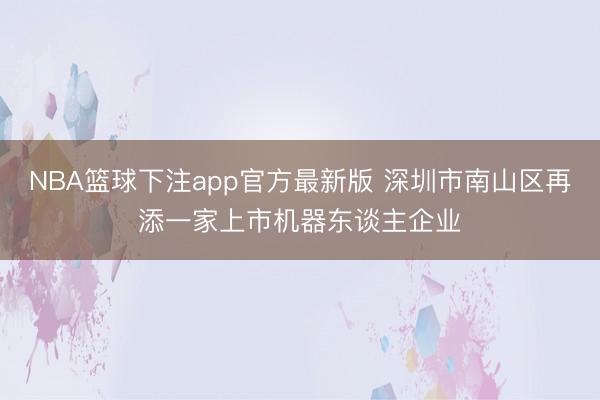 NBA篮球下注app官方最新版 深圳市南山区再添一家上市机器东谈主企业