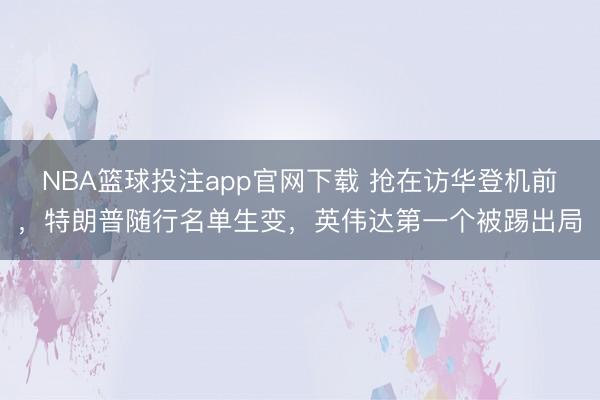 NBA篮球投注app官网下载 抢在访华登机前，特朗普随行名单生变，英伟达第一个被踢出局