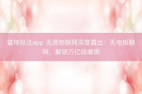 篮球投注app 无源物联网深度露出：无电板联网，解锁万亿级阛阓